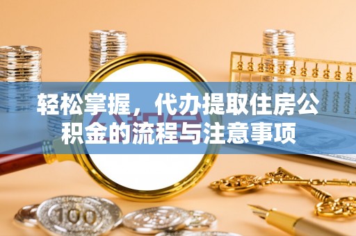 尼木轻松掌握，代办提取住房公积金的流程与注意事项