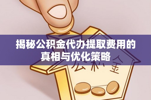 尼木揭秘公积金代办提取费用的真相与优化策略