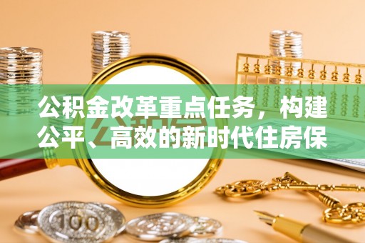 尼木公积金改革重点任务，构建公平、高效的新时代住房保障体系