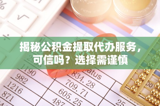 尼木揭秘公积金提取代办服务，可信吗？选择需谨慎