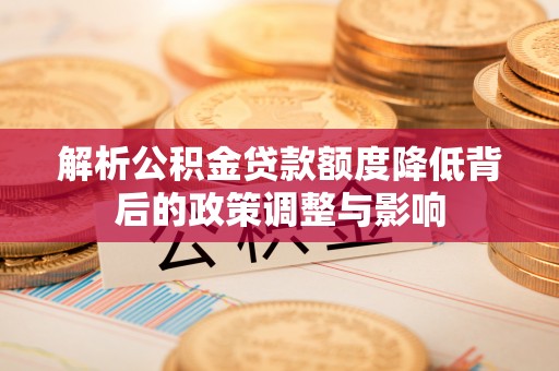 尼木解析公积金贷款额度降低背后的政策调整与影响