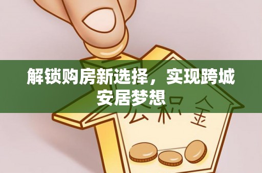 尼木解锁购房新选择，实现跨城安居梦想