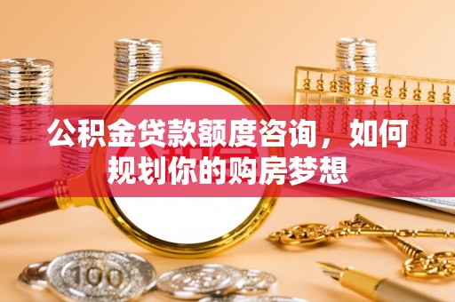 尼木公积金贷款额度咨询，如何规划你的购房梦想