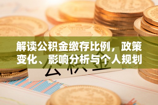 尼木解读公积金缴存比例，政策变化、影响分析与个人规划
