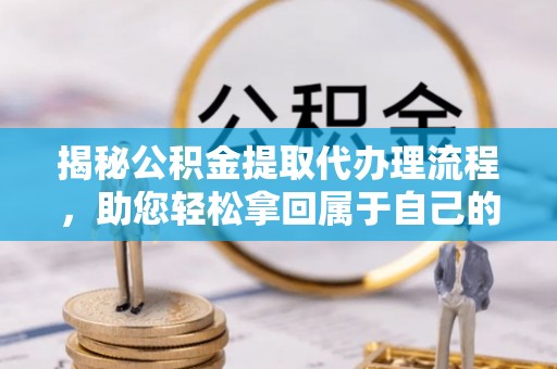 尼木揭秘公积金提取代办理流程，助您轻松拿回属于自己的钱