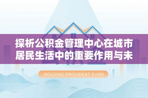尼木探析公积金管理中心在城市居民生活中的重要作用与未来发展趋势
