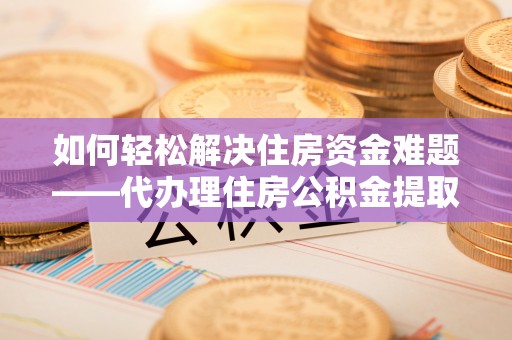尼木如何轻松解决住房资金难题——代办理住房公积金提取服务详解