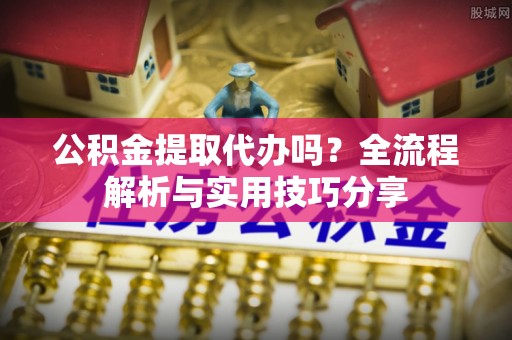 尼木公积金提取代办吗？全流程解析与实用技巧分享