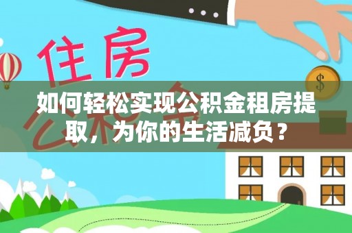 尼木如何轻松实现公积金租房提取，为你的生活减负？