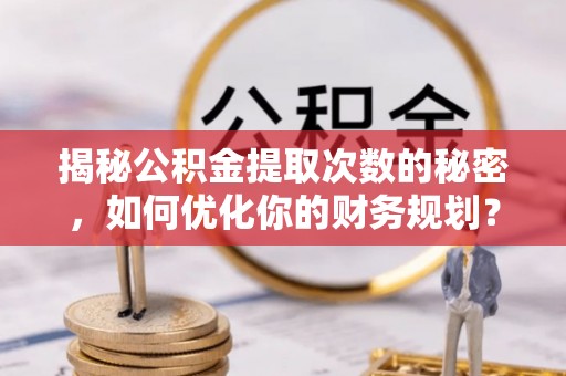 尼木揭秘公积金提取次数的秘密，如何优化你的财务规划？