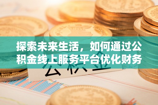 尼木探索未来生活，如何通过公积金线上服务平台优化财务管理