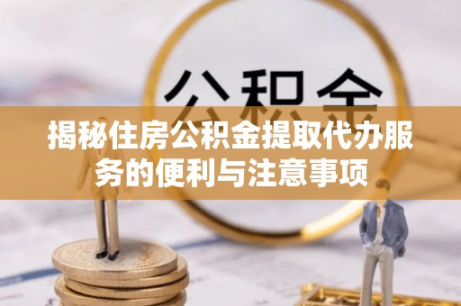 尼木揭秘住房公积金提取代办服务的便利与注意事项