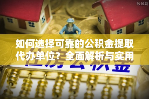 尼木如何选择可靠的公积金提取代办单位？全面解析与实用指南