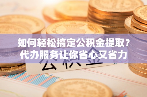尼木如何轻松搞定公积金提取？代办服务让你省心又省力
