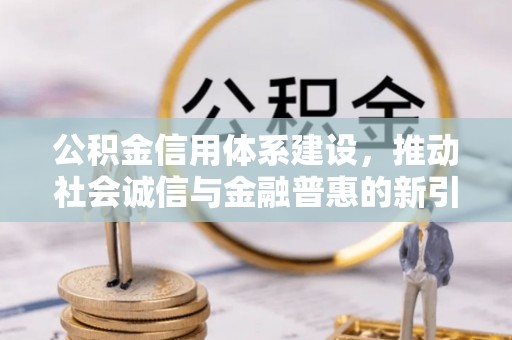 尼木公积金信用体系建设，推动社会诚信与金融普惠的新引擎