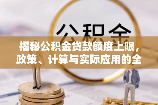 尼木揭秘公积金贷款额度上限，政策、计算与实际应用的全面解析