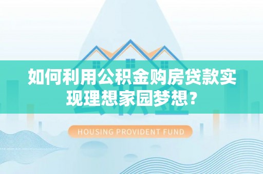 尼木如何利用公积金购房贷款实现理想家园梦想？