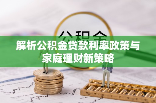 尼木解析公积金贷款利率政策与家庭理财新策略