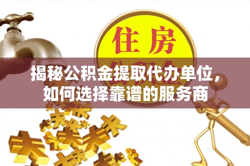 尼木揭秘公积金提取代办单位，如何选择靠谱的服务商