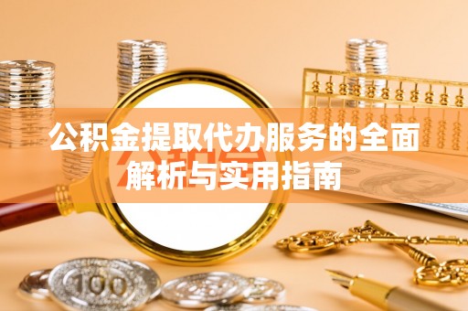 尼木公积金提取代办服务的全面解析与实用指南