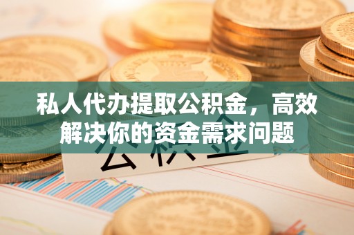 尼木私人代办提取公积金，高效解决你的资金需求问题