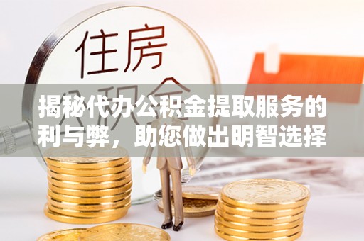 尼木揭秘代办公积金提取服务的利与弊，助您做出明智选择