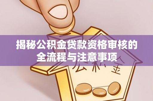 尼木揭秘公积金贷款资格审核的全流程与注意事项
