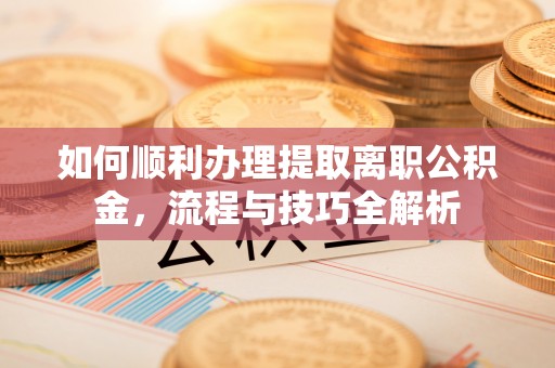 尼木如何顺利办理提取离职公积金，流程与技巧全解析