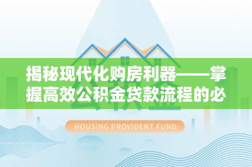尼木揭秘现代化购房利器——掌握高效公积金贷款流程的必备指南
