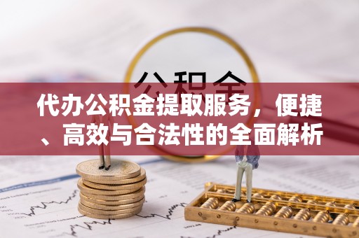 尼木代办公积金提取服务，便捷、高效与合法性的全面解析