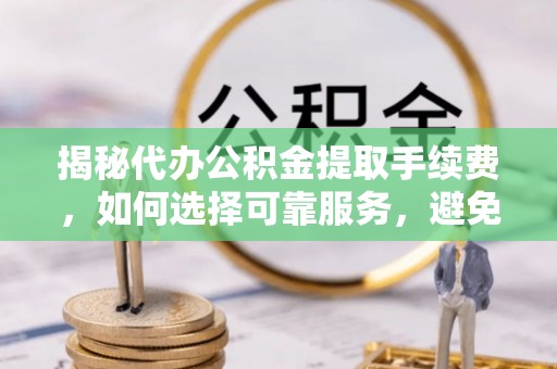 尼木揭秘代办公积金提取手续费，如何选择可靠服务，避免隐形陷阱