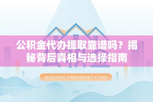 尼木公积金代办提取靠谱吗？揭秘背后真相与选择指南