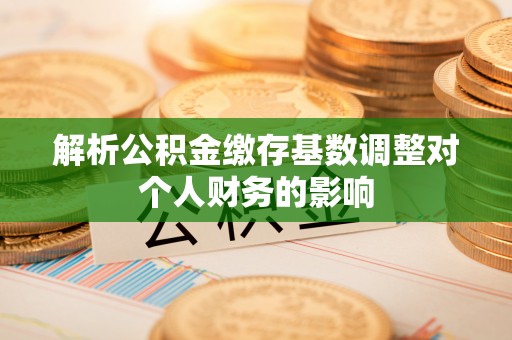 尼木解析公积金缴存基数调整对个人财务的影响