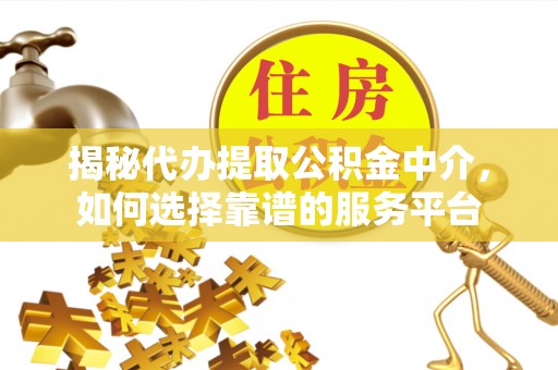 尼木揭秘代办提取公积金中介，如何选择靠谱的服务平台
