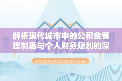 尼木解析现代城市中的公积金管理制度与个人财务规划的深度关联