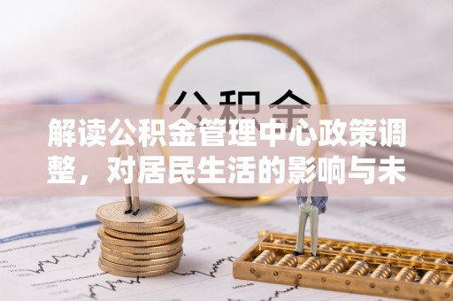 尼木解读公积金管理中心政策调整，对居民生活的影响与未来展望