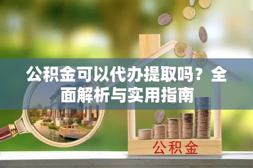 尼木公积金可以代办提取吗？全面解析与实用指南