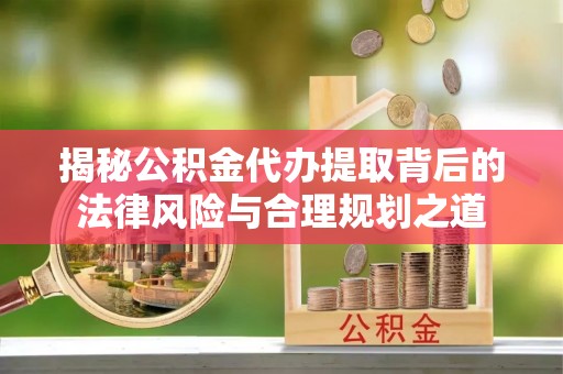尼木揭秘公积金代办提取背后的法律风险与合理规划之道