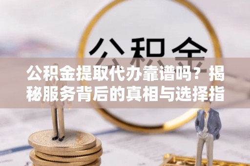 尼木公积金提取代办靠谱吗？揭秘服务背后的真相与选择指南