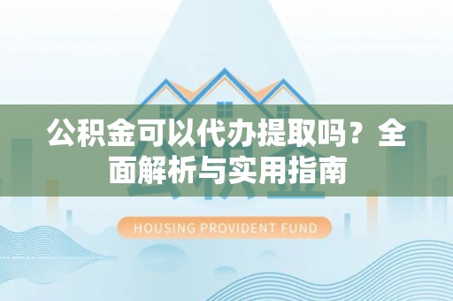 尼木公积金可以代办提取吗？全面解析与实用指南