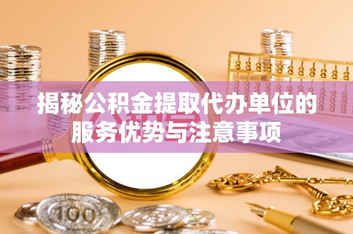 尼木揭秘公积金提取代办单位的服务优势与注意事项