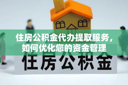 尼木住房公积金代办提取服务，如何优化您的资金管理