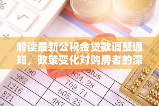 尼木解读最新公积金贷款调整通知，政策变化对购房者的深远影响