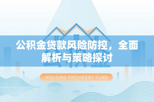 尼木公积金贷款风险防控，全面解析与策略探讨