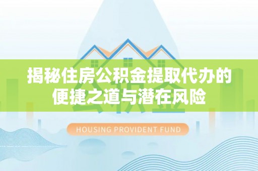 尼木揭秘住房公积金提取代办的便捷之道与潜在风险