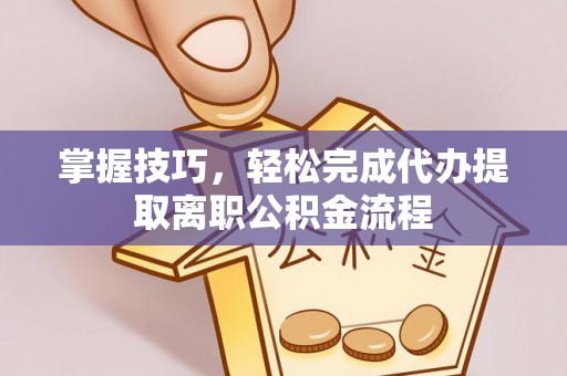 尼木掌握技巧，轻松完成代办提取离职公积金流程