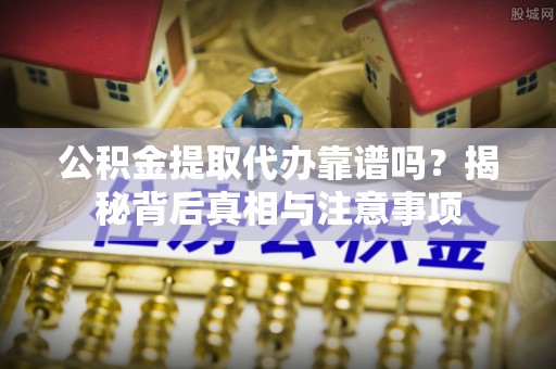 尼木公积金提取代办靠谱吗？揭秘背后真相与注意事项