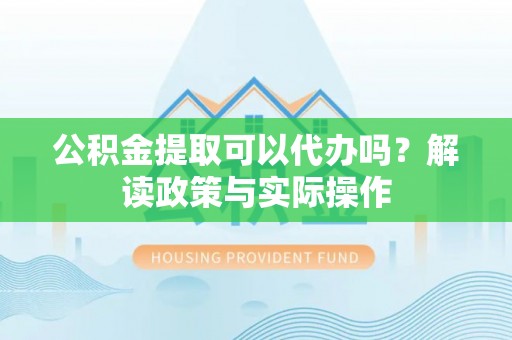 尼木公积金提取可以代办吗？解读政策与实际操作