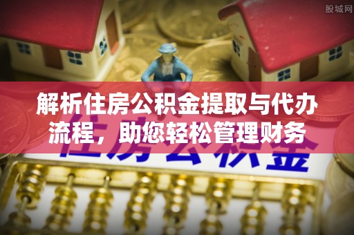 尼木解析住房公积金提取与代办流程，助您轻松管理财务