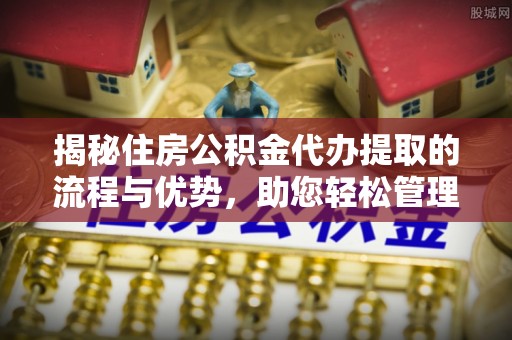 尼木揭秘住房公积金代办提取的流程与优势，助您轻松管理资金